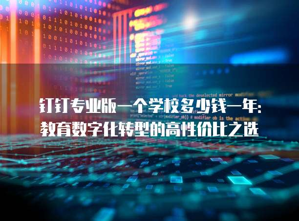 钉钉专业版一个学校多少钱一年:教育数字化转型的高性价比之选