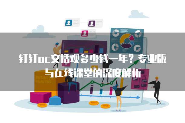 钉钉oc文话观多少钱一年?专业版与在线课堂的深度解析