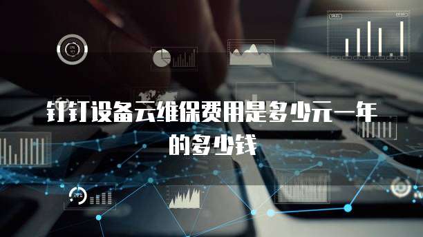 钉钉设备云维保费用是多少元一年的多少钱
