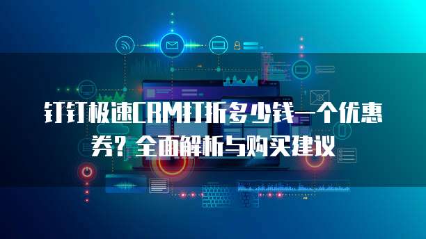 钉钉极速CRM打折多少钱一个优惠券?全面解析与购买建议