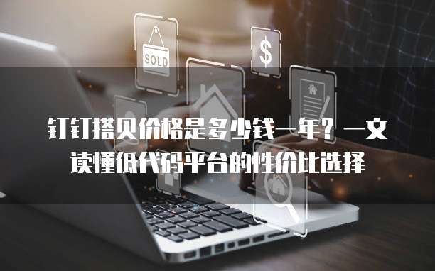 钉钉搭贝价格是多少钱一年?一文读懂低代码平台的性价比选择