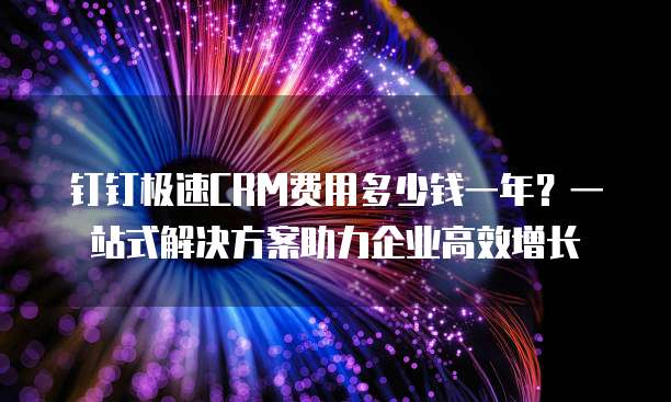 钉钉极速CRM费用多少钱一年?一站式解决方案助力企业高效增长