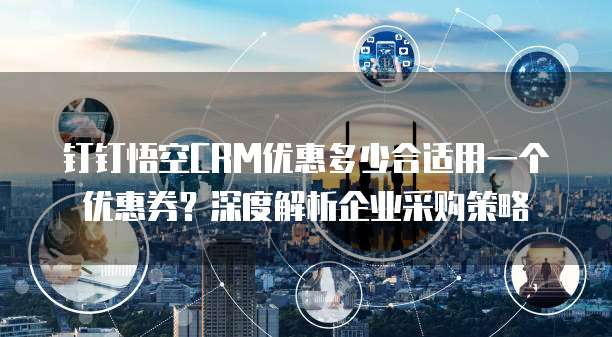 钉钉悟空CRM优惠多少合适用一个优惠券?深度解析企业采购策略