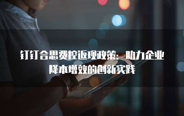 钉钉合思费控返现政策:助力企业降本增效的创新实践