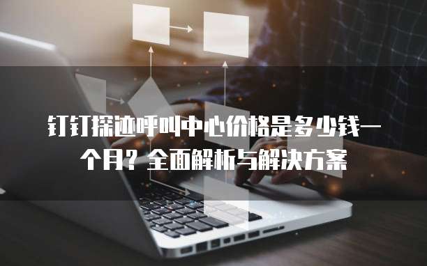 钉钉探迹呼叫中心价格是多少钱一个月?全面解析与解决方案
