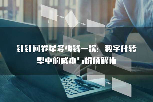 钉钉问卷星多少钱一次：数字化转型中的成本与价值解析