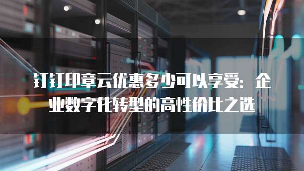钉钉印章云优惠多少可以享受:企业数字化转型的高性价比之选