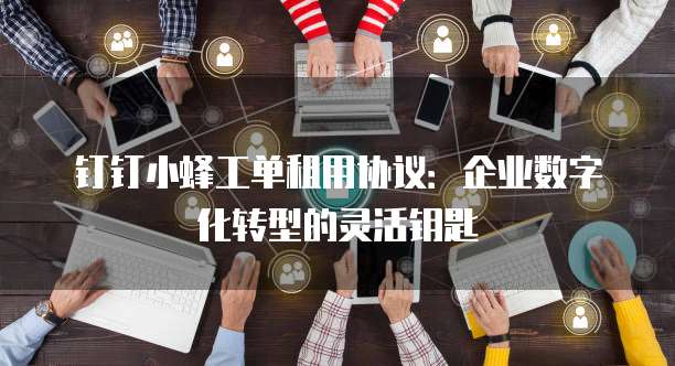 钉钉小蜂工单租用协议:企业数字化转型的灵活钥匙