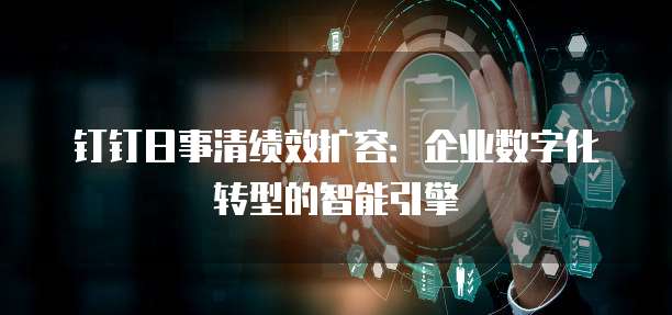 钉钉日事清绩效扩容:企业数字化转型的智能引擎