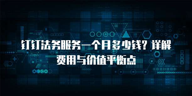 钉钉法务服务一个月多少钱?详解费用与价值平衡点