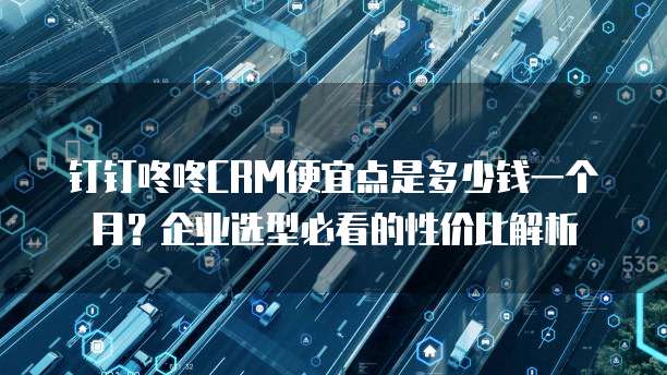钉钉咚咚CRM便宜点是多少钱一个月?企业选型必看的性价比解析