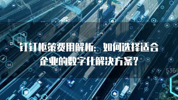 钉钉枢策费用解析:如何选择适合企业的数字化解决方案?