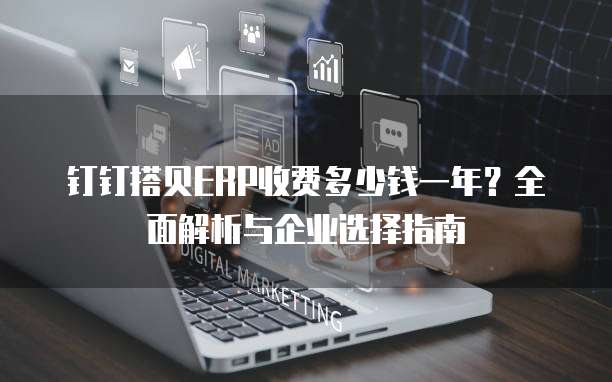 钉钉搭贝ERP收费多少钱一年?全面解析与企业选择指南