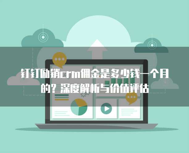 钉钉励销crm佣金是多少钱一个月的?深度解析与价值评估