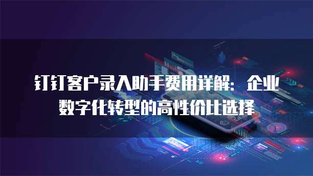 钉钉客户录入助手费用详解:企业数字化转型的高性价比选择