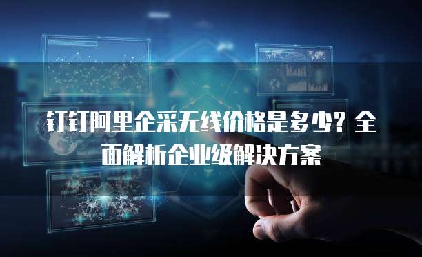 钉钉阿里企采无线价格是多少?全面解析企业级解决方案