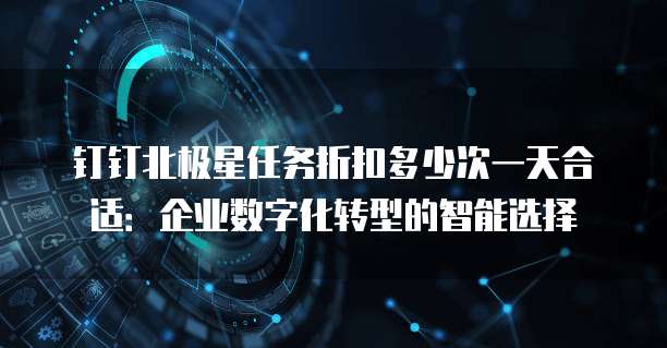 钉钉北极星任务折扣多少次一天合适:企业数字化转型的智能选择