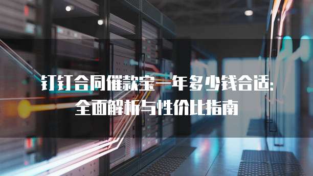 钉钉合同催款宝一年多少钱合适:全面解析与性价比指南