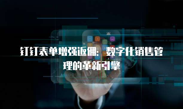 钉钉表单增强返佣:数字化销售管理的革新引擎