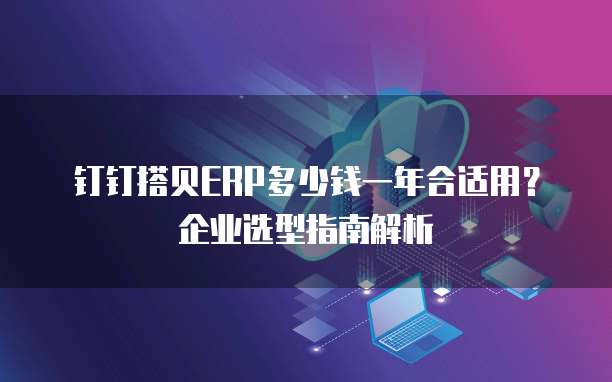 钉钉搭贝ERP多少钱一年合适用？企业选型指南解析