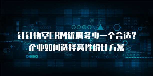 钉钉悟空CRM优惠多少一个合适?企业如何选择高性价比方案