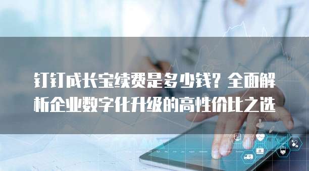 钉钉成长宝续费是多少钱?全面解析企业数字化升级的高性价比之选