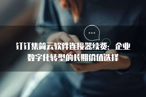 钉钉集简云软件连接器续费:企业数字化转型的长期价值选择
