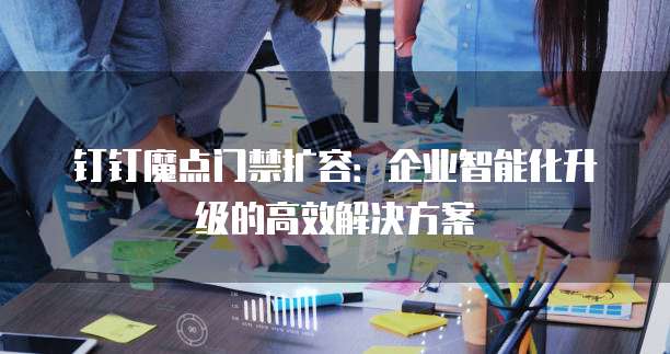 钉钉魔点门禁扩容:企业智能化升级的高效解决方案