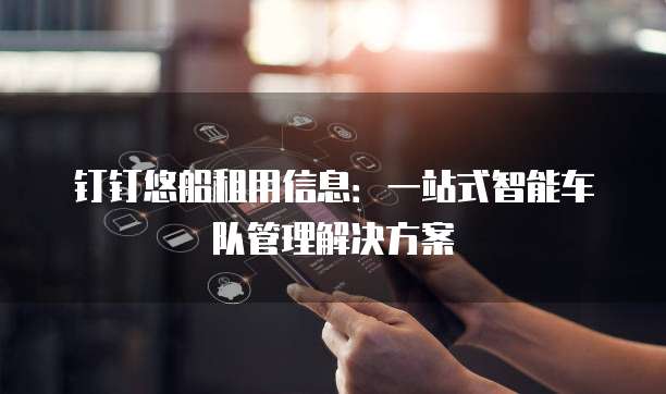 钉钉悠船租用信息:一站式智能车队管理解决方案