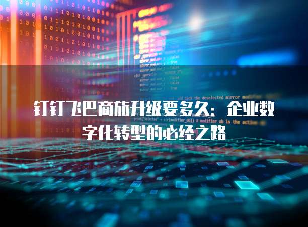 钉钉飞巴商旅升级要多久:企业数字化转型的必经之路