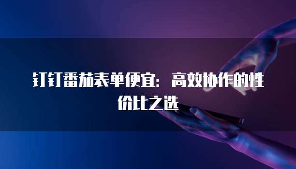 钉钉番茄表单便宜:高效协作的性价比之选