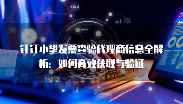 钉钉小望发票查验代理商信息全解析:如何高效获取与验证