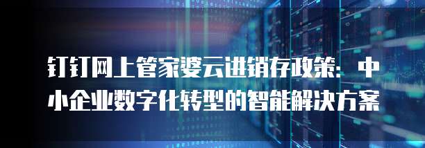 钉钉网上管家婆云进销存政策:中小企业数字化转型的智能解决方案