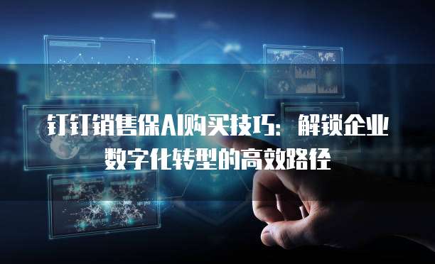 钉钉销售保AI购买技巧：解锁企业数字化转型的高效路径