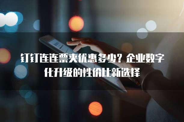钉钉连连票夹优惠多少?企业数字化升级的性价比新选择