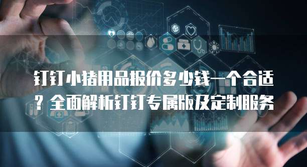 钉钉小猪用品报价多少钱一个合适?全面解析钉钉专属版及定制服务