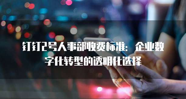 钉钉2号人事部收费标准:企业数字化转型的透明化选择