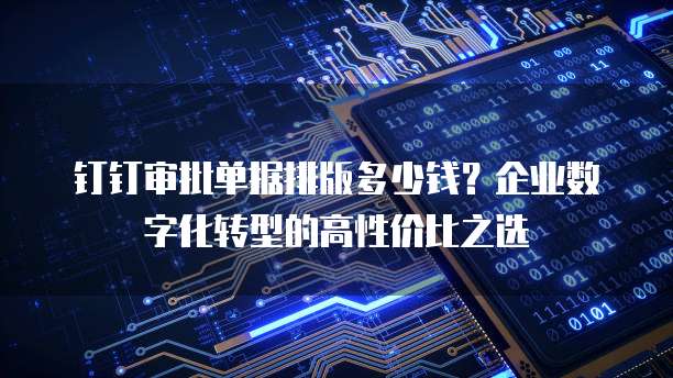 钉钉审批单据排版多少钱?企业数字化转型的高性价比之选