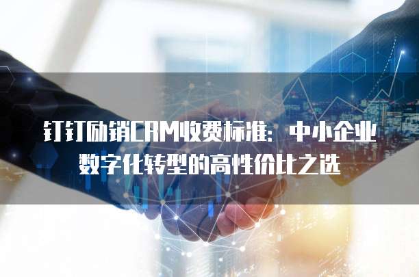 钉钉励销CRM收费标准:中小企业数字化转型的高性价比之选