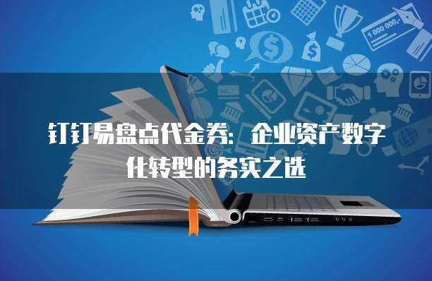 钉钉易盘点代金券:企业资产数字化转型的务实之选