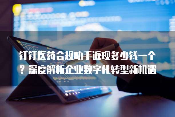 钉钉医药合规助手返现多少钱一个？深度解析企业数字化转型新机遇