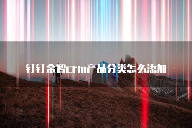 钉钉金智crm产品分类怎么添加