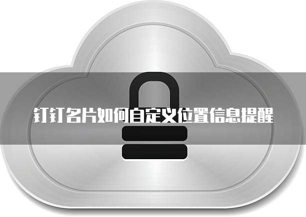 钉钉名片如何自定义位置信息提醒