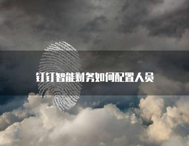 钉钉智能财务如何配置人员
