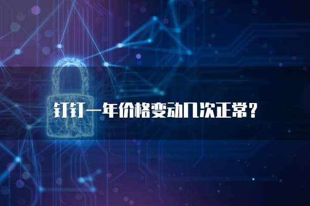 钉钉一年价格变动几次正常?