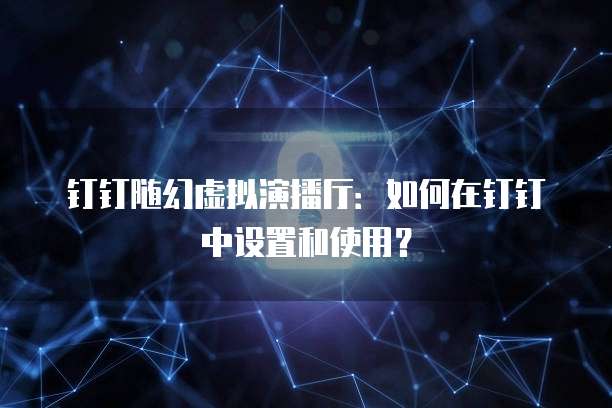 钉钉随幻虚拟演播厅:如何在钉钉中设置和使用?