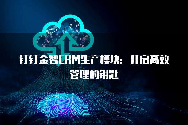 钉钉金智CRM生产模块:开启高效管理的钥匙