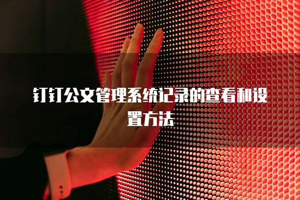钉钉公文管理系统记录的查看和设置方法