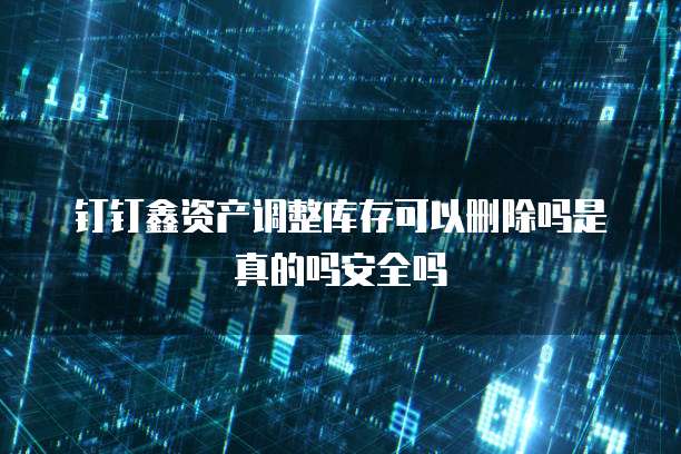 钉钉鑫资产调整库存可以删除吗是真的吗安全吗