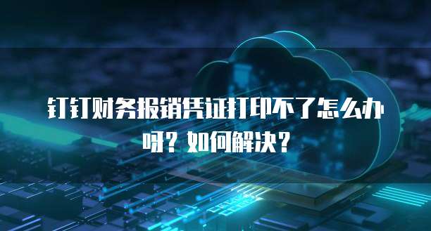 钉钉财务报销凭证打印不了怎么办呀?如何解决?